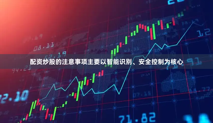 配资炒股的注意事项主要以智能识别、安全控制为核心