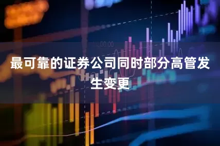 最可靠的证券公司同时部分高管发生变更