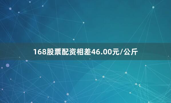 168股票配资相差46.00元/公斤