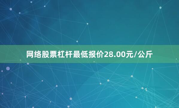 网络股票杠杆最低报价28.00元/公斤