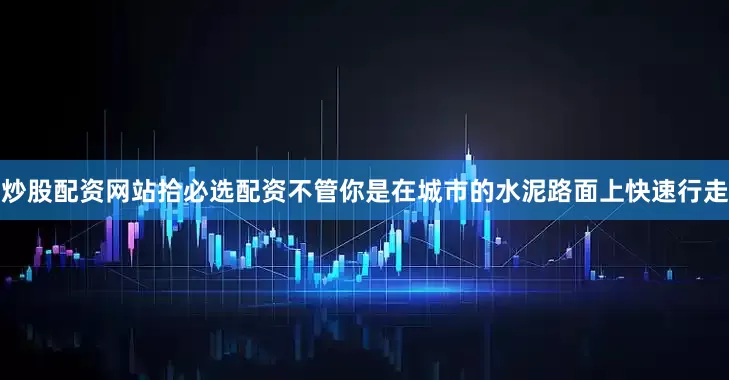 炒股配资网站拾必选配资不管你是在城市的水泥路面上快速行走