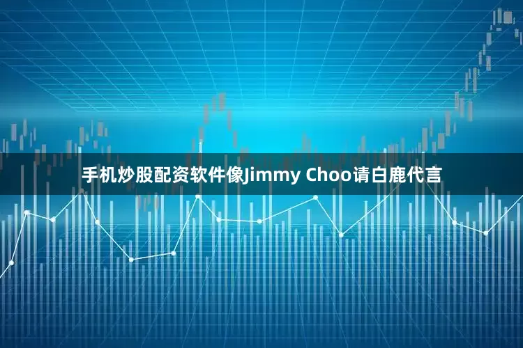 手机炒股配资软件像Jimmy Choo请白鹿代言
