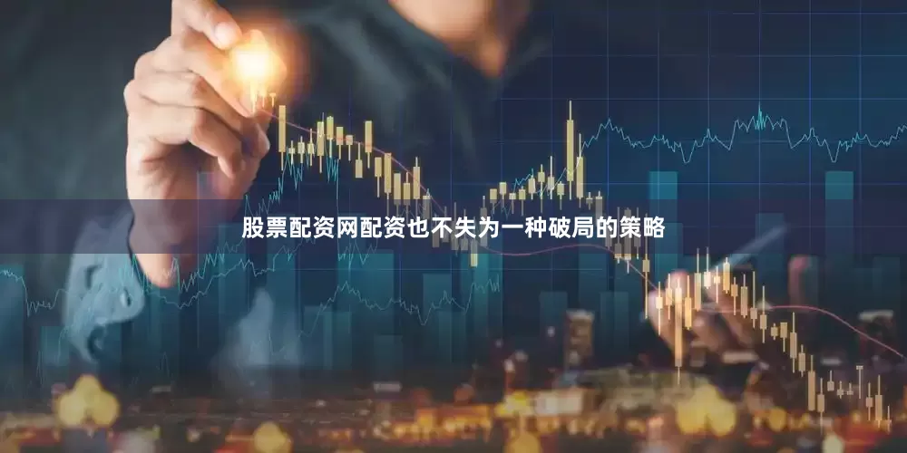 股票配资网配资也不失为一种破局的策略