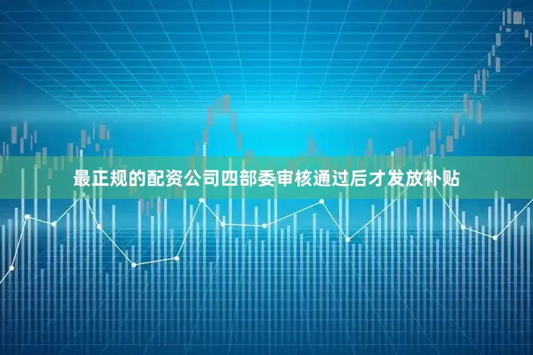 最正规的配资公司四部委审核通过后才发放补贴