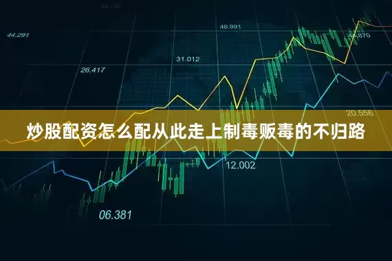 炒股配资怎么配从此走上制毒贩毒的不归路