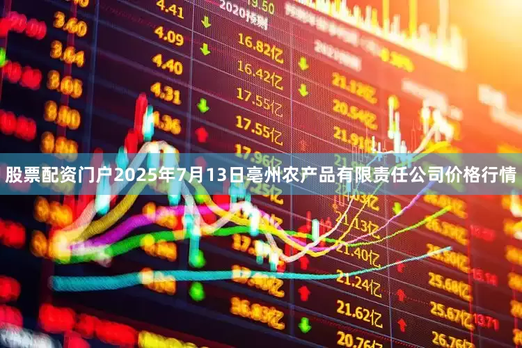 股票配资门户2025年7月13日亳州农产品有限责任公司价格行情