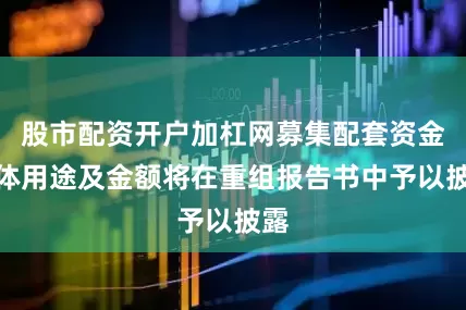 股市配资开户加杠网募集配套资金具体用途及金额将在重组报告书中予以披露