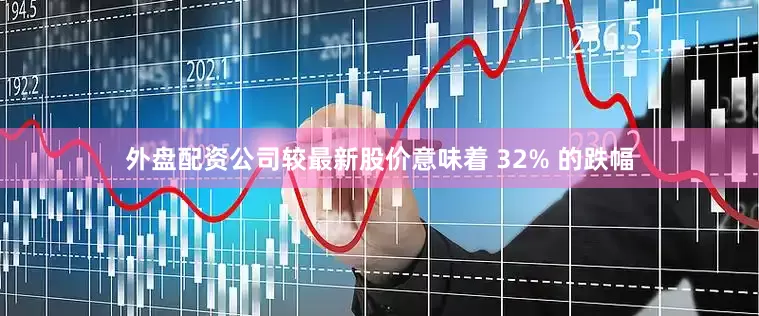 外盘配资公司较最新股价意味着 32% 的跌幅