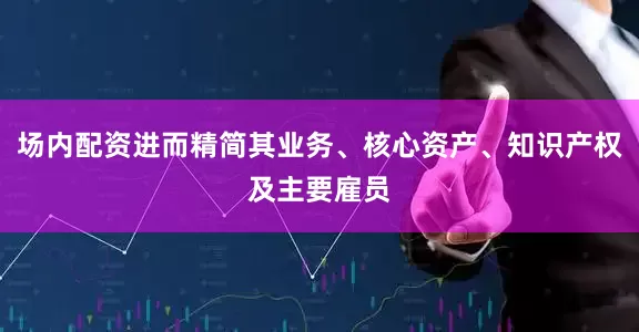 场内配资进而精简其业务、核心资产、知识产权及主要雇员