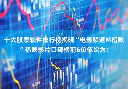 十大股票软件排行榜揭晓“电影频道M指数”热映影片口碑榜前6位依次为：