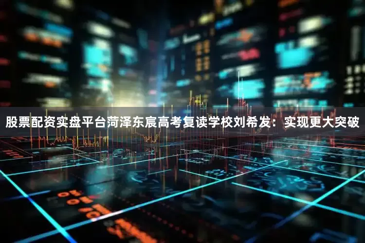 股票配资实盘平台菏泽东宸高考复读学校刘希发：实现更大突破