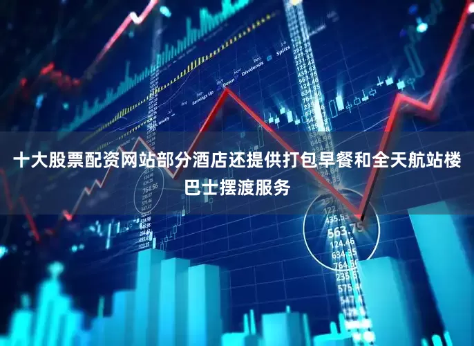 十大股票配资网站部分酒店还提供打包早餐和全天航站楼巴士摆渡服务