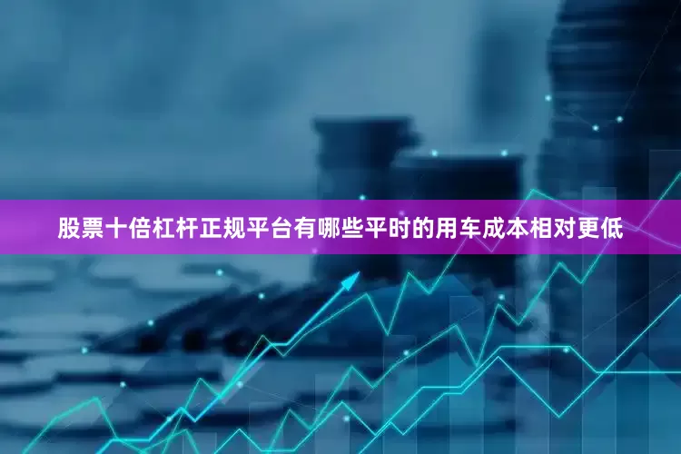 股票十倍杠杆正规平台有哪些平时的用车成本相对更低