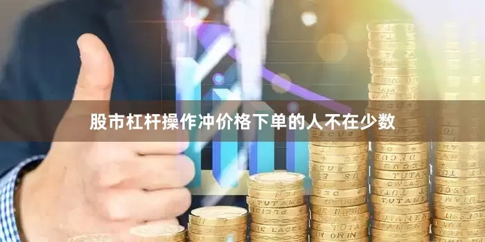 股市杠杆操作冲价格下单的人不在少数