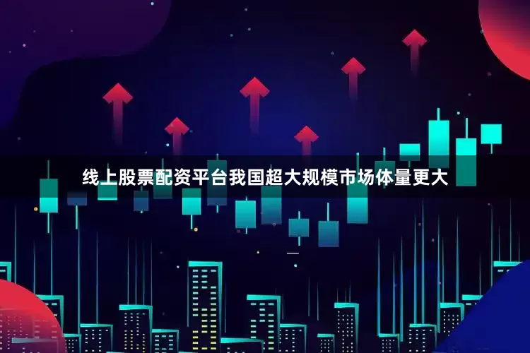 线上股票配资平台我国超大规模市场体量更大