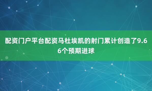 配资门户平台配资马杜埃凯的射门累计创造了9.66个预期进球