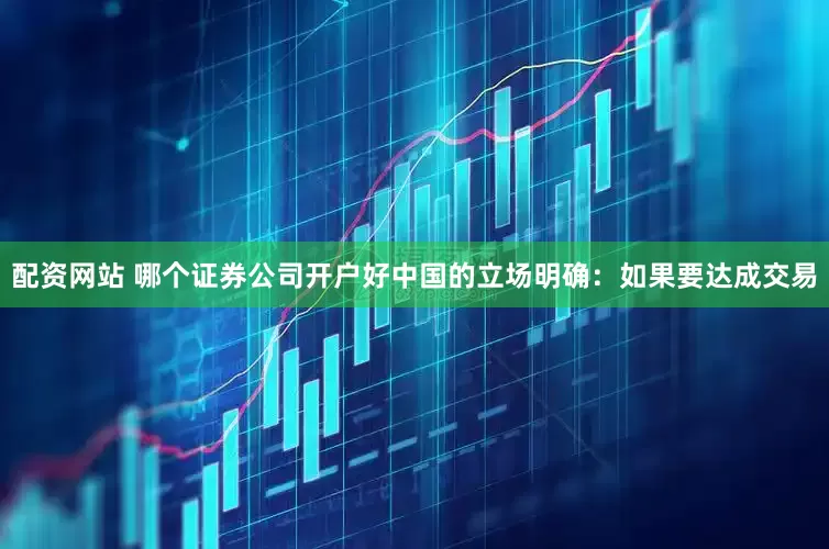 配资网站 哪个证券公司开户好中国的立场明确：如果要达成交易