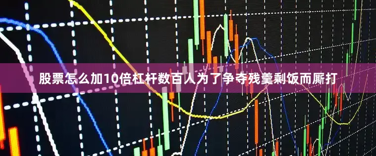 股票怎么加10倍杠杆数百人为了争夺残羹剩饭而厮打