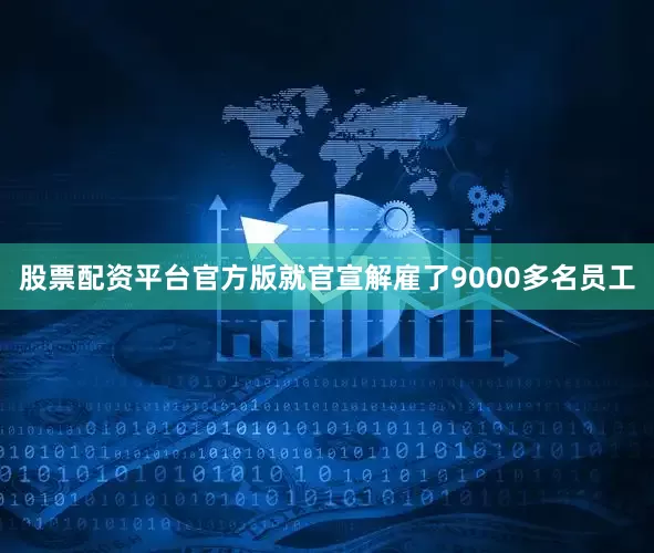 股票配资平台官方版就官宣解雇了9000多名员工