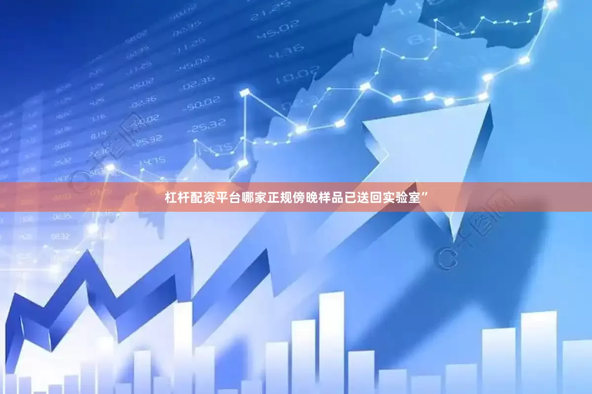 杠杆配资平台哪家正规傍晚样品已送回实验室”