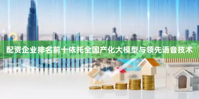 配资企业排名前十依托全国产化大模型与领先语音技术