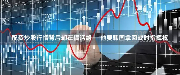 配资炒股行情背后却在搞活络——他要韩国拿回战时指挥权