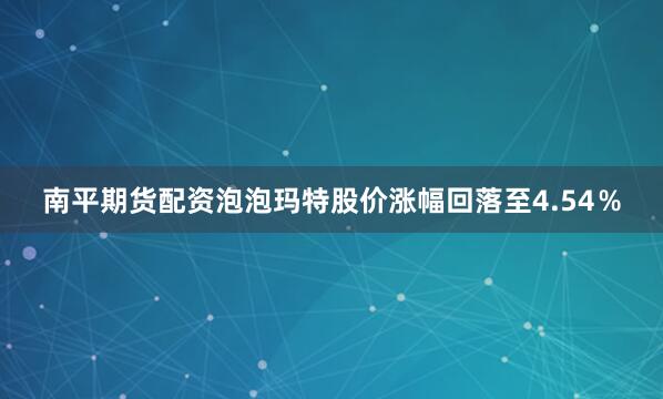 南平期货配资泡泡玛特股价涨幅回落至4.54％