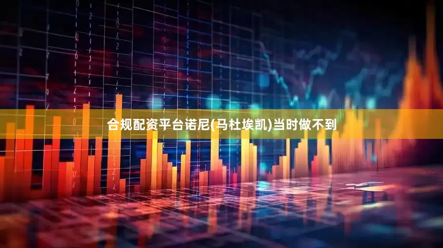 合规配资平台诺尼(马杜埃凯)当时做不到