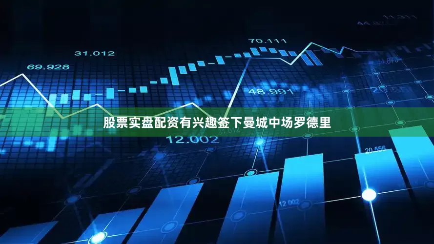股票实盘配资有兴趣签下曼城中场罗德里