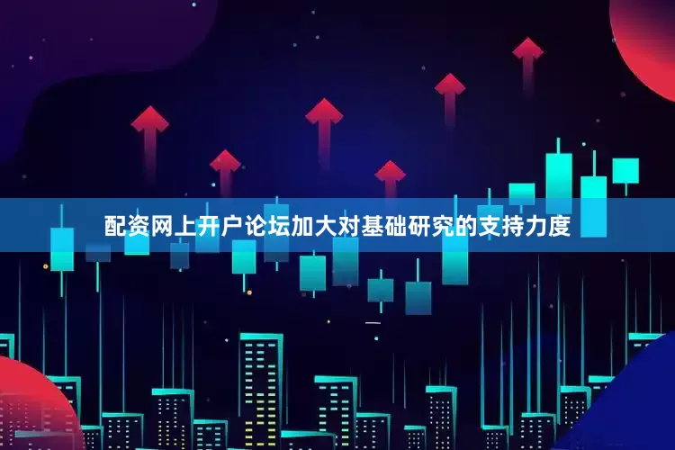 配资网上开户论坛加大对基础研究的支持力度