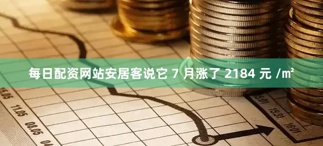每日配资网站安居客说它 7 月涨了 2184 元 /㎡
