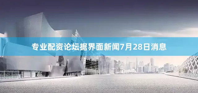 专业配资论坛据界面新闻7月28日消息