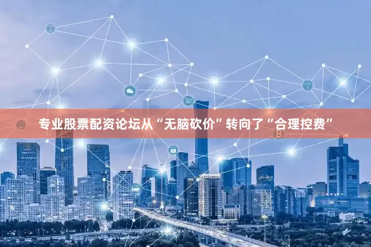 专业股票配资论坛从“无脑砍价”转向了“合理控费”