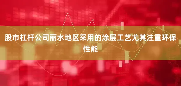 股市杠杆公司丽水地区采用的涂层工艺尤其注重环保性能