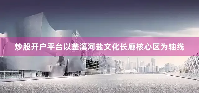 炒股开户平台以釜溪河盐文化长廊核心区为轴线