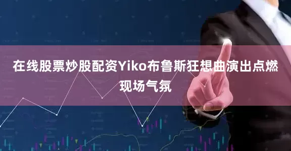 在线股票炒股配资Yiko布鲁斯狂想曲演出点燃现场气氛