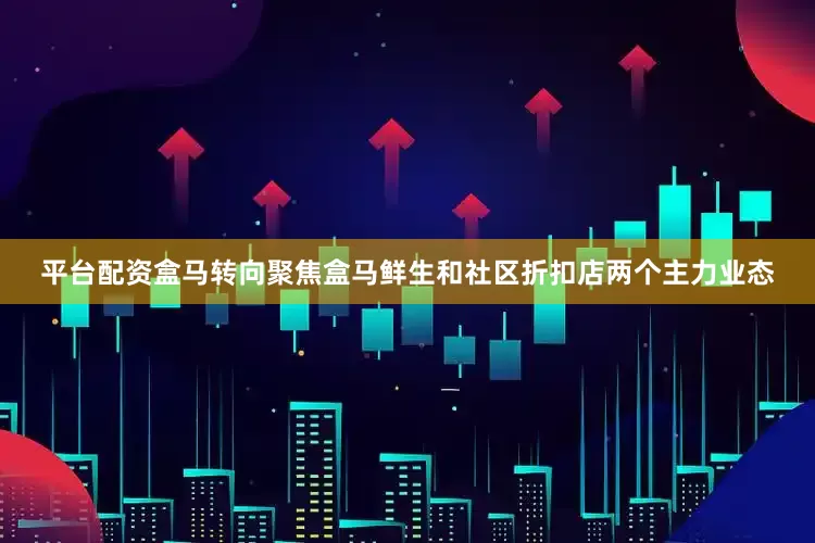 平台配资盒马转向聚焦盒马鲜生和社区折扣店两个主力业态