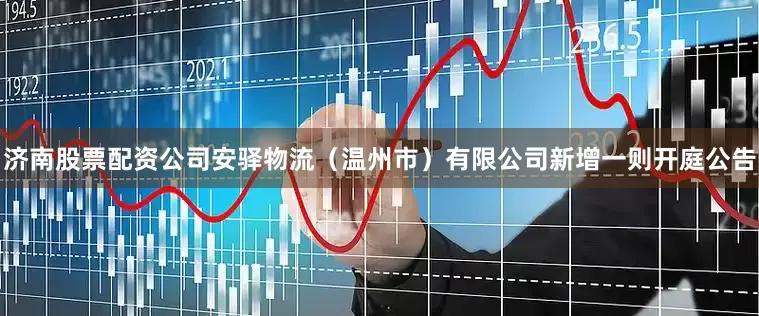 济南股票配资公司安驿物流（温州市）有限公司新增一则开庭公告