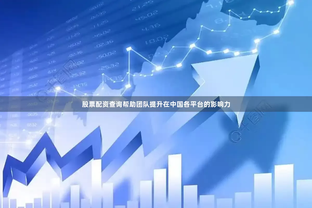 股票配资查询帮助团队提升在中国各平台的影响力