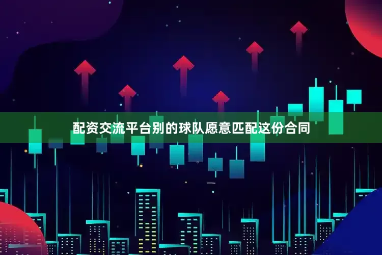 配资交流平台别的球队愿意匹配这份合同