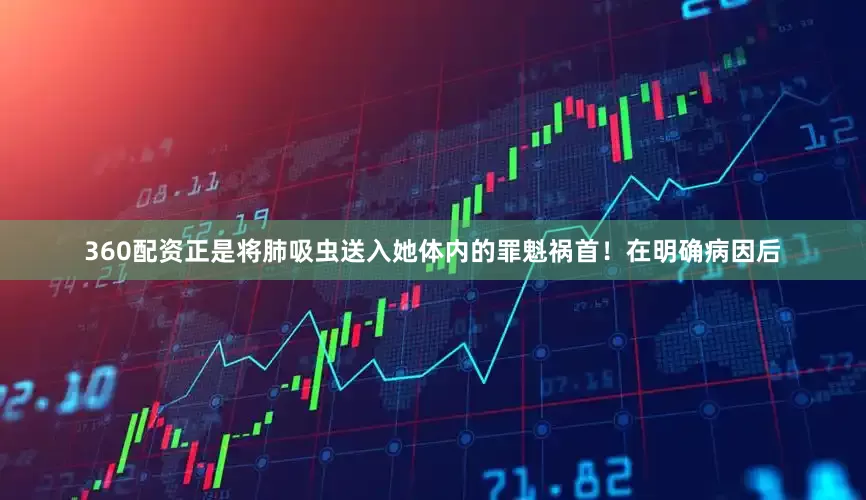 360配资正是将肺吸虫送入她体内的罪魁祸首！在明确病因后