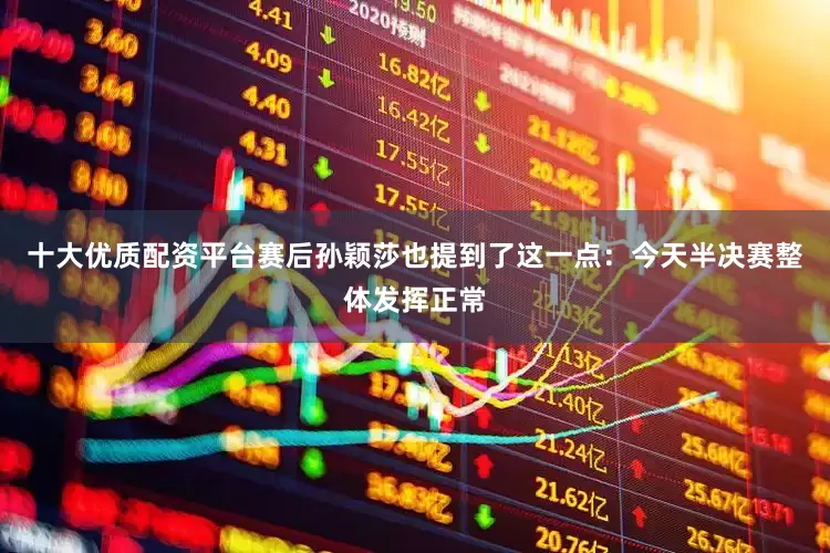 十大优质配资平台赛后孙颖莎也提到了这一点：今天半决赛整体发挥正常