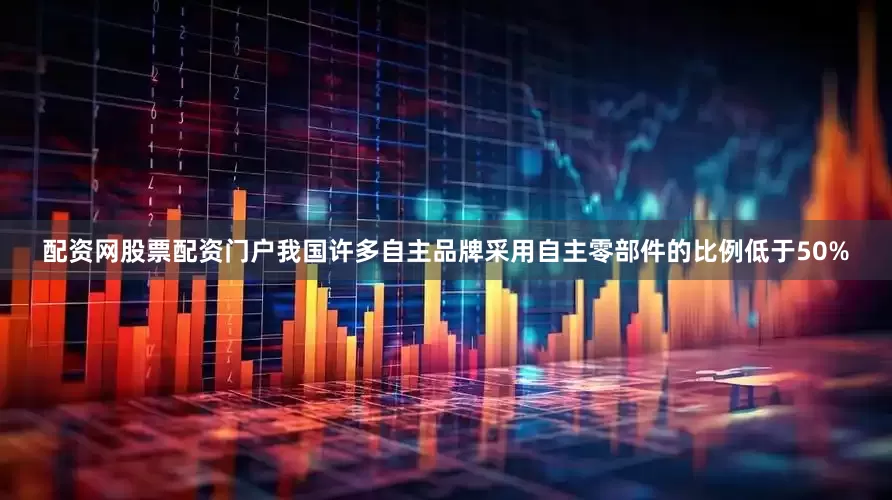 配资网股票配资门户我国许多自主品牌采用自主零部件的比例低于50%