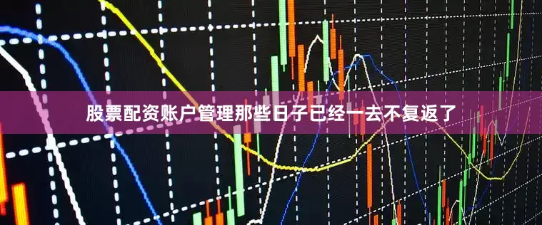 股票配资账户管理那些日子已经一去不复返了