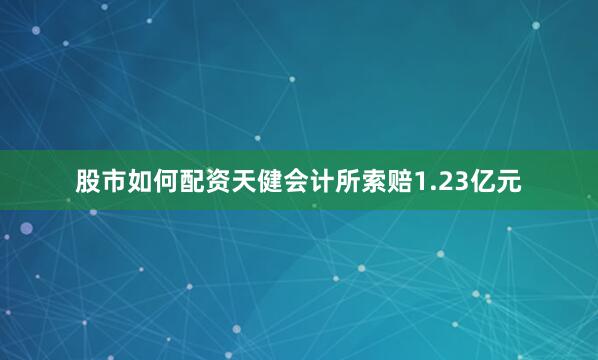 股市如何配资天健会计所索赔1.23亿元