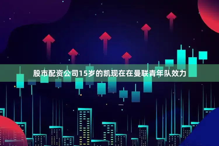 股市配资公司15岁的凯现在在曼联青年队效力