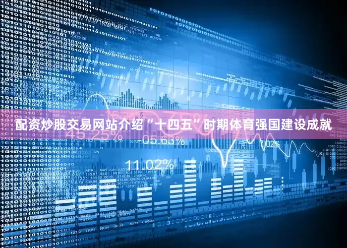 配资炒股交易网站介绍“十四五”时期体育强国建设成就