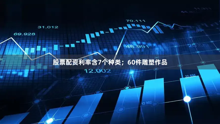 股票配资利率含7个种类；60件雕塑作品
